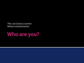 Who are you? The 21st Century Learner Millennnial Generation 