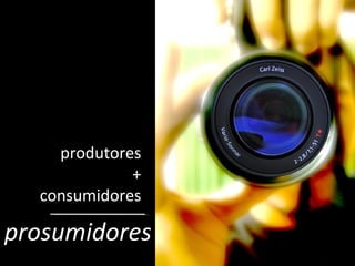 produtores + consumidores prosumidores 
