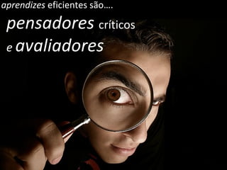 pensadores  críticos e  avaliadores aprendizes  eficientes são…. 