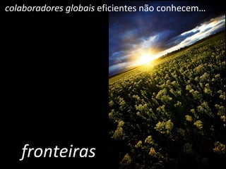 fronteiras colaboradores globais  eficientes não conhecem… 