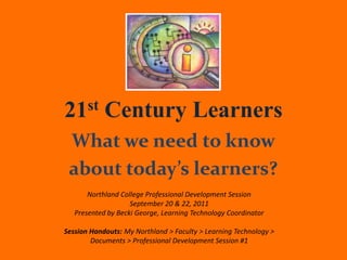21st Century Learners
 What we need to know
 about today’s learners?
       Northland College Professional Development Session
                    September 20 & 22, 2011
   Presented by Becki George, Learning Technology Coordinator

Session Handouts: My Northland > Faculty > Learning Technology >
        Documents > Professional Development Session #1
 