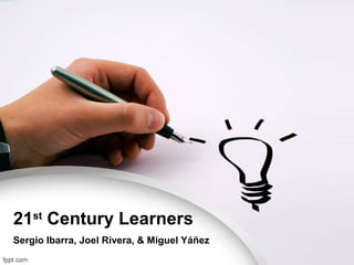 21st Century Learners
Sergio Ibarra, Joel Rivera, & Miguel Yáñez
 