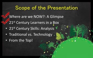 Scope of the Presentation
• Where are we NOW?: A Glimpse
• 21st Century Learners in a Box
• 21st Century Skills: Analysis
• Traditional vs. Technology
• From the Top!
 
