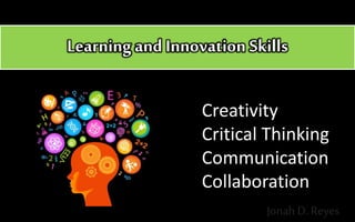 Learning and Innovation Skills
Creativity
Critical Thinking
Communication
Collaboration
Jonah D. Reyes
 