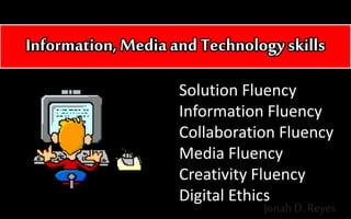 Information, Media and Technologyskills
Solution Fluency
Information Fluency
Collaboration Fluency
Media Fluency
Creativity Fluency
Digital Ethics
Jonah D. Reyes
 