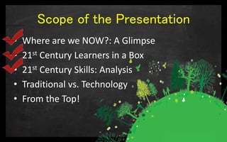 Scope of the Presentation
• Where are we NOW?: A Glimpse
• 21st Century Learners in a Box
• 21st Century Skills: Analysis
• Traditional vs. Technology
• From the Top!
 