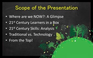 Scope of the Presentation
• Where are we NOW?: A Glimpse
• 21st Century Learners in a Box
• 21st Century Skills: Analysis
• Traditional vs. Technology
• From the Top!
 