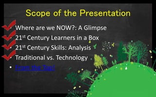 Scope of the Presentation
• Where are we NOW?: A Glimpse
• 21st Century Learners in a Box
• 21st Century Skills: Analysis
• Traditional vs. Technology
• From the Top!
 