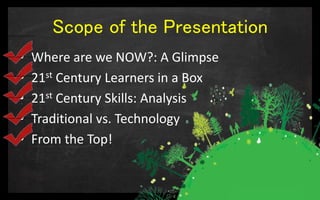 Scope of the Presentation
• Where are we NOW?: A Glimpse
• 21st Century Learners in a Box
• 21st Century Skills: Analysis
• Traditional vs. Technology
• From the Top!
 