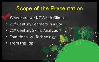 Scope of the Presentation
• Where are we NOW?: A Glimpse
• 21st Century Learners in a Box
• 21st Century Skills: Analysis
• Traditional vs. Technology
• From the Top!
 