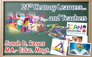 21st Century Learners...
...and Teachers
Jonah D. Reyes
MA.- Educ. Mngt.
 