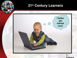 21 st  Century Learners I better get started now! T. D’Amico 
