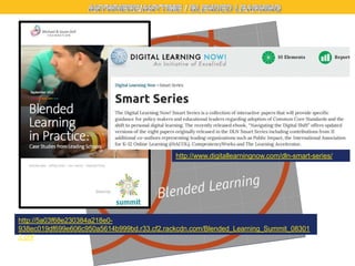 http://www.digitallearningnow.com/dln-smart-series/

http://5a03f68e230384a218e0938ec019df699e606c950a5614b999bd.r33.cf2.rackcdn.com/Blended_Learning_Summit_08301
2.pdf

 