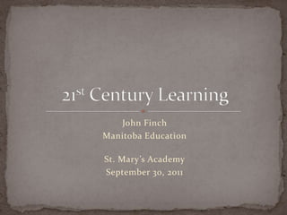 John Finch Manitoba Education St. Mary’s Academy September 30, 2011 21st Century Learning 