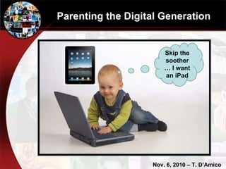 Parenting the Digital Generation Skip the soother… I want an iPad Nov. 6, 2010 – T. D’Amico 