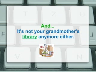And...  It's not your grandmother's  library  anymore either. 