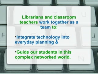 Librarians and classroom teachers  work together as a team  to: Integrate technology into everyday planning &   Guide our students in this complex networked world. 