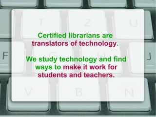 Certified librarians are  translators of technology .  We study technology and find ways to  make it work for students and teachers. 