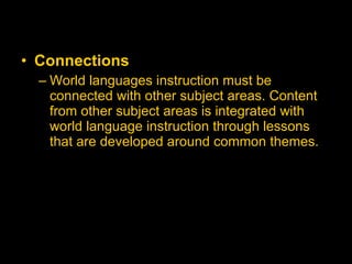 Connections   World languages instruction must be connected with other subject areas. Content from other subject areas is integrated with world language instruction through lessons that are developed around common themes. 