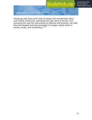 29
introduces and trains each child of society into membership within
such a little community, saturating him with spirit of service, and
providing him with the instruments of effective self-direction, we shall
have the deepest and best guarantee of a larger society which is
worthy, lovely, and harmonious.”lxvi
 