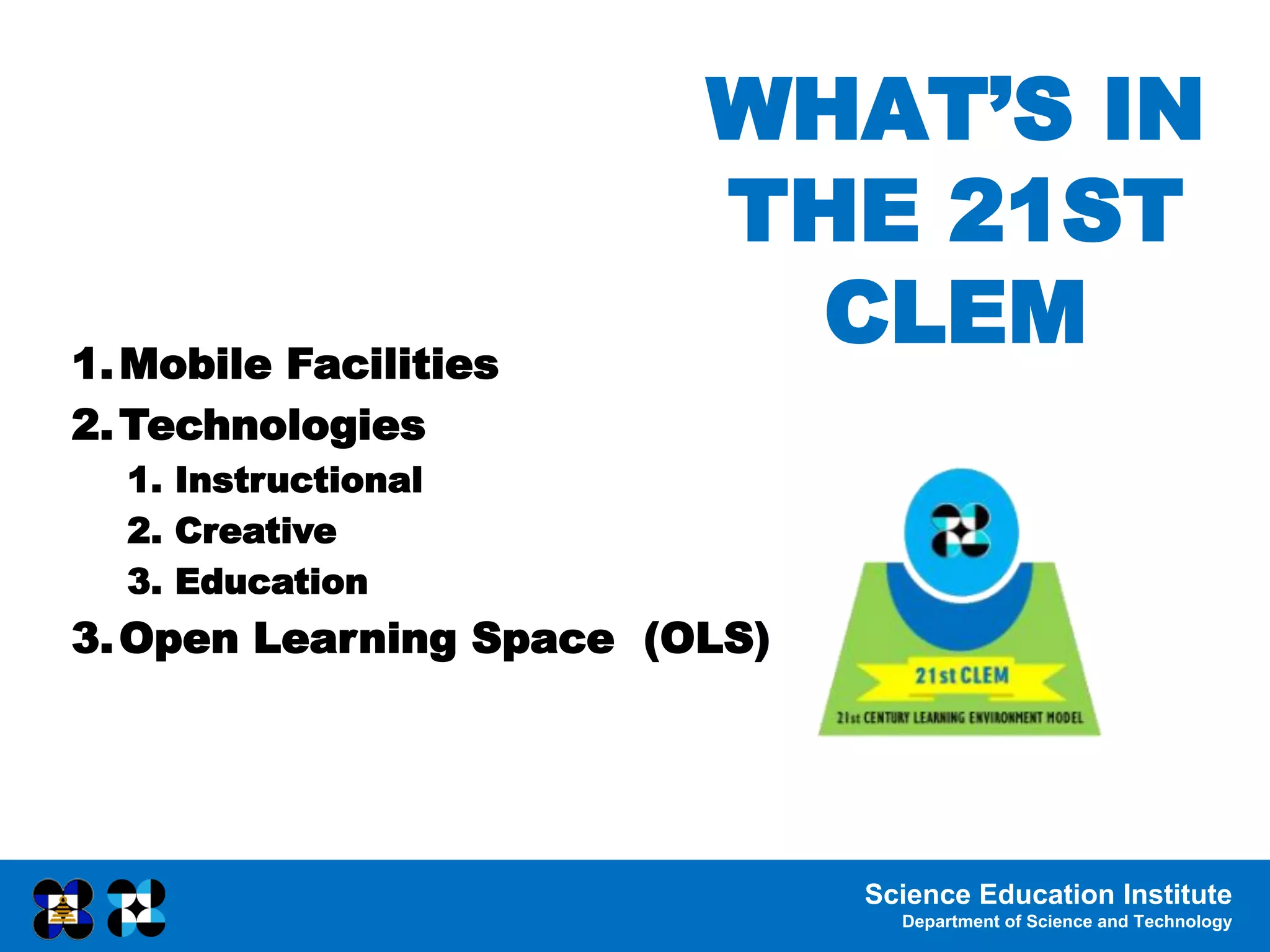 Science Education Institute
Department of Science and Technology
WHAT’S IN
THE 21ST
CLEM
1.Mobile Facilities
2.Technologies
1. Instructional
2. Creative
3. Education
3.Open Learning Space (OLS)
 