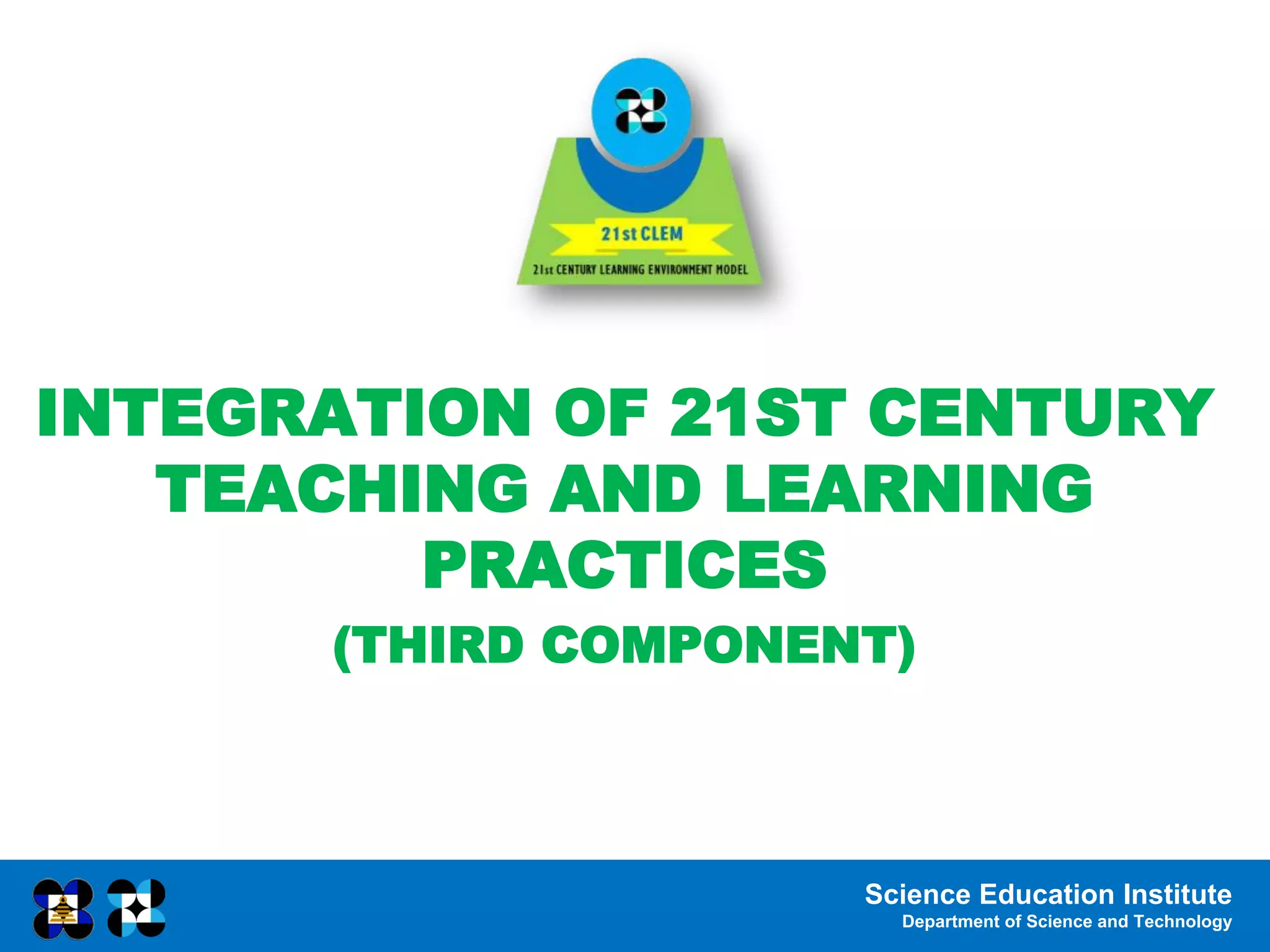 Science Education Institute
Department of Science and Technology
INTEGRATION OF 21ST CENTURY
TEACHING AND LEARNING
PRACTICES
(THIRD COMPONENT)
 