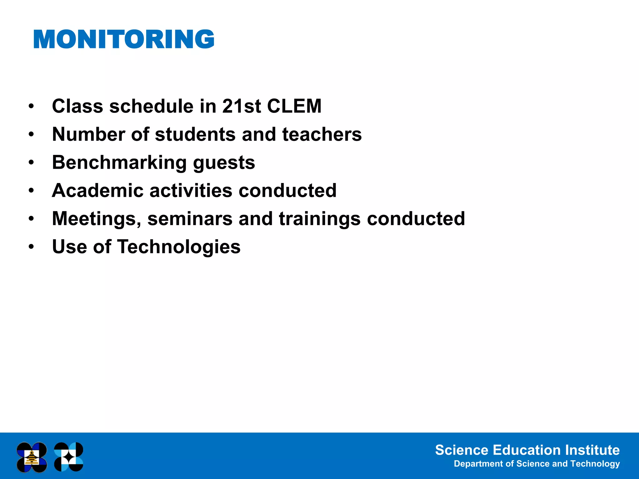 Science Education Institute
Department of Science and Technology
• Class schedule in 21st CLEM
• Number of students and teachers
• Benchmarking guests
• Academic activities conducted
• Meetings, seminars and trainings conducted
• Use of Technologies
MONITORING
 