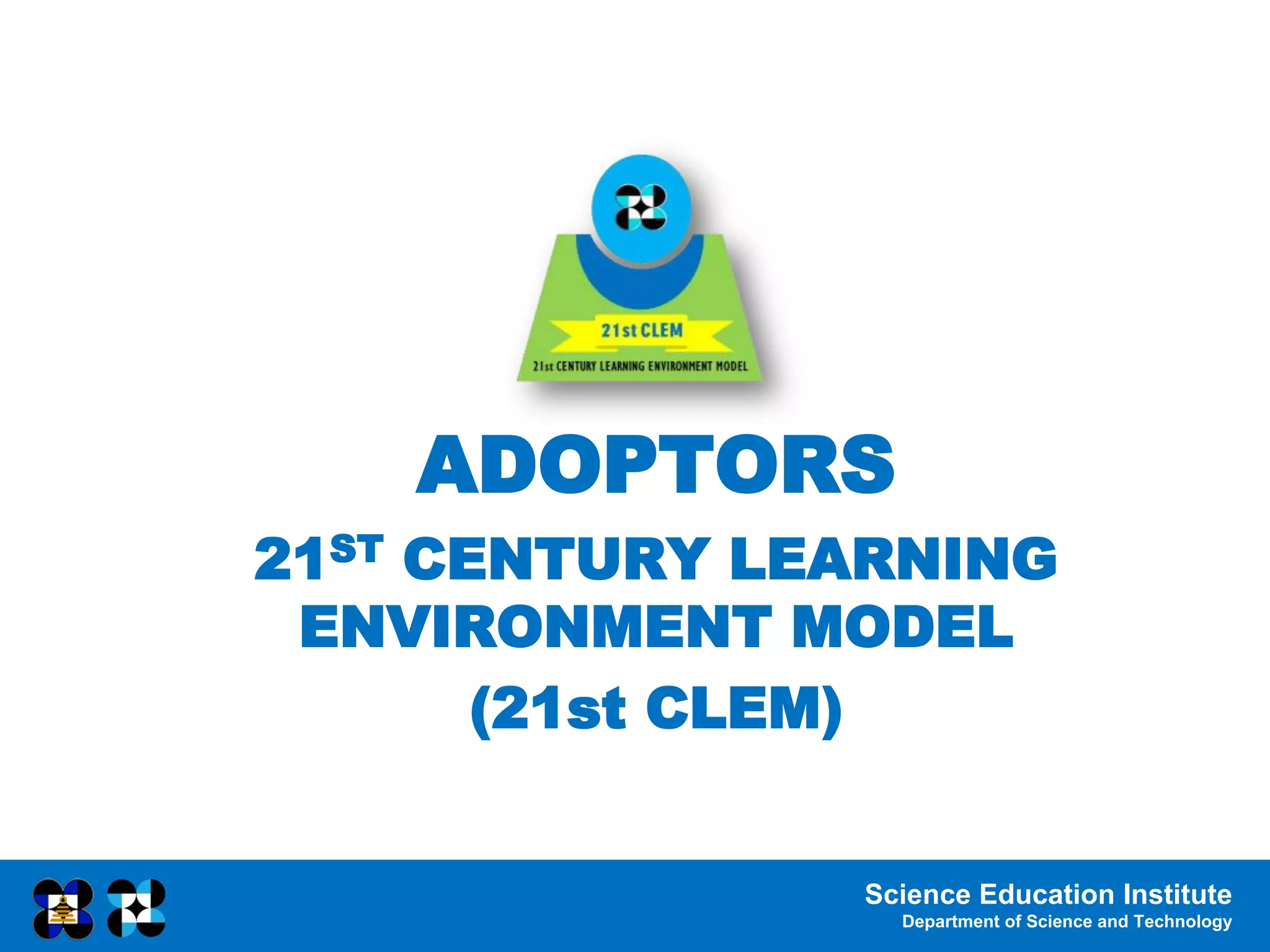 Science Education Institute
Department of Science and Technology
ADOPTORS
21ST CENTURY LEARNING
ENVIRONMENT MODEL
(21st CLEM)
 