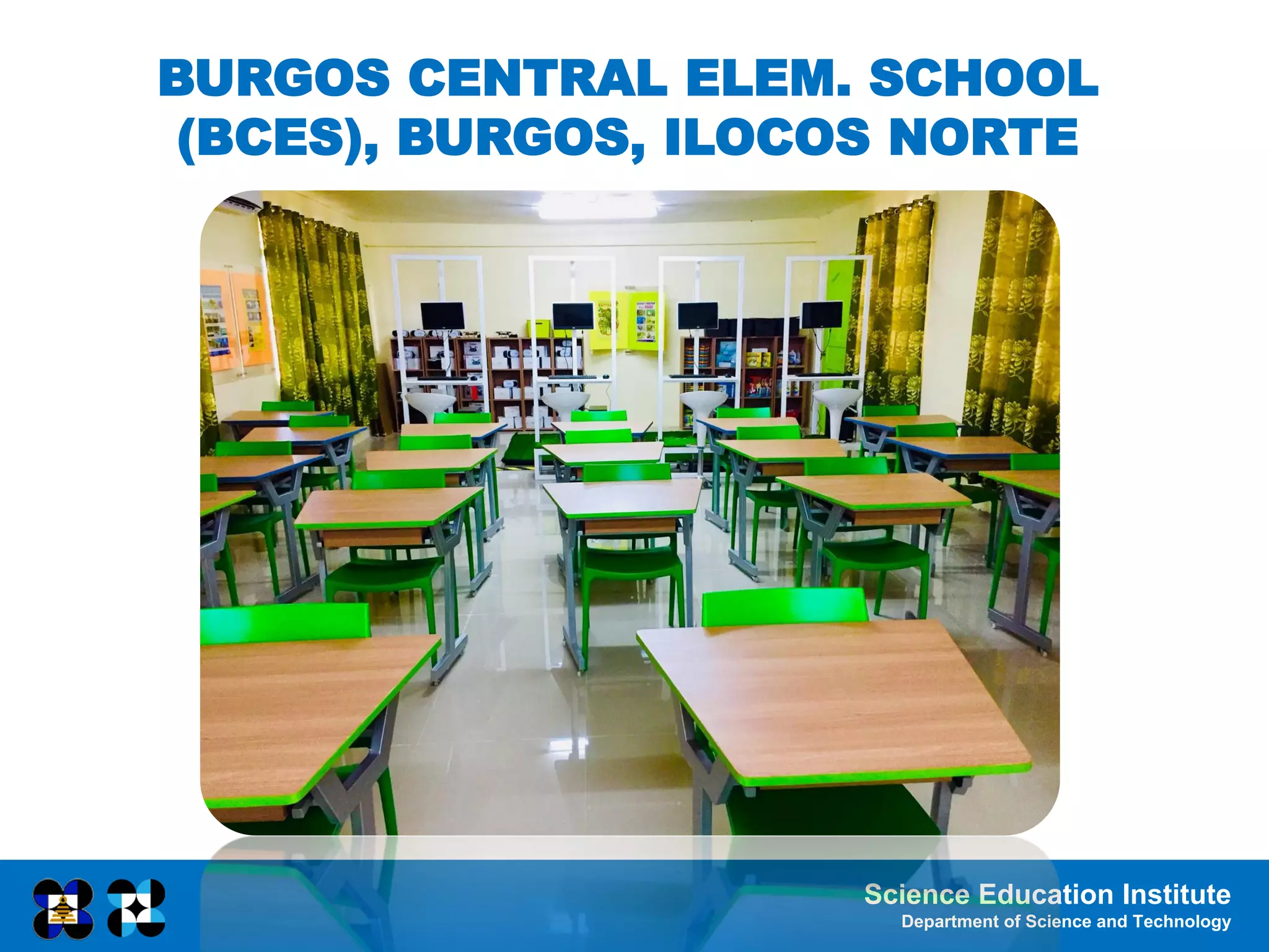Science Education Institute
Department of Science and Technology
BURGOS CENTRAL ELEM. SCHOOL
(BCES), BURGOS, ILOCOS NORTE
 