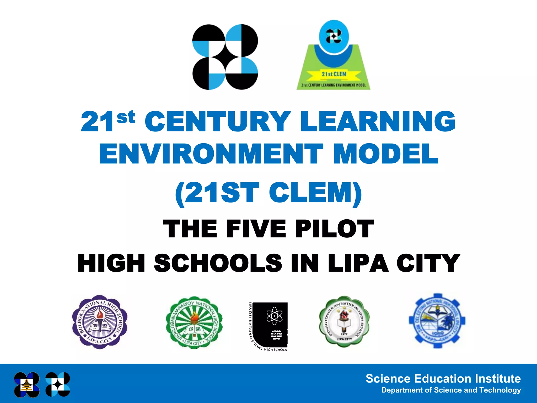 Science Education Institute
Department of Science and Technology
21st CENTURY LEARNING
ENVIRONMENT MODEL
(21ST CLEM)
THE FIVE PILOT
HIGH SCHOOLS IN LIPA CITY
 