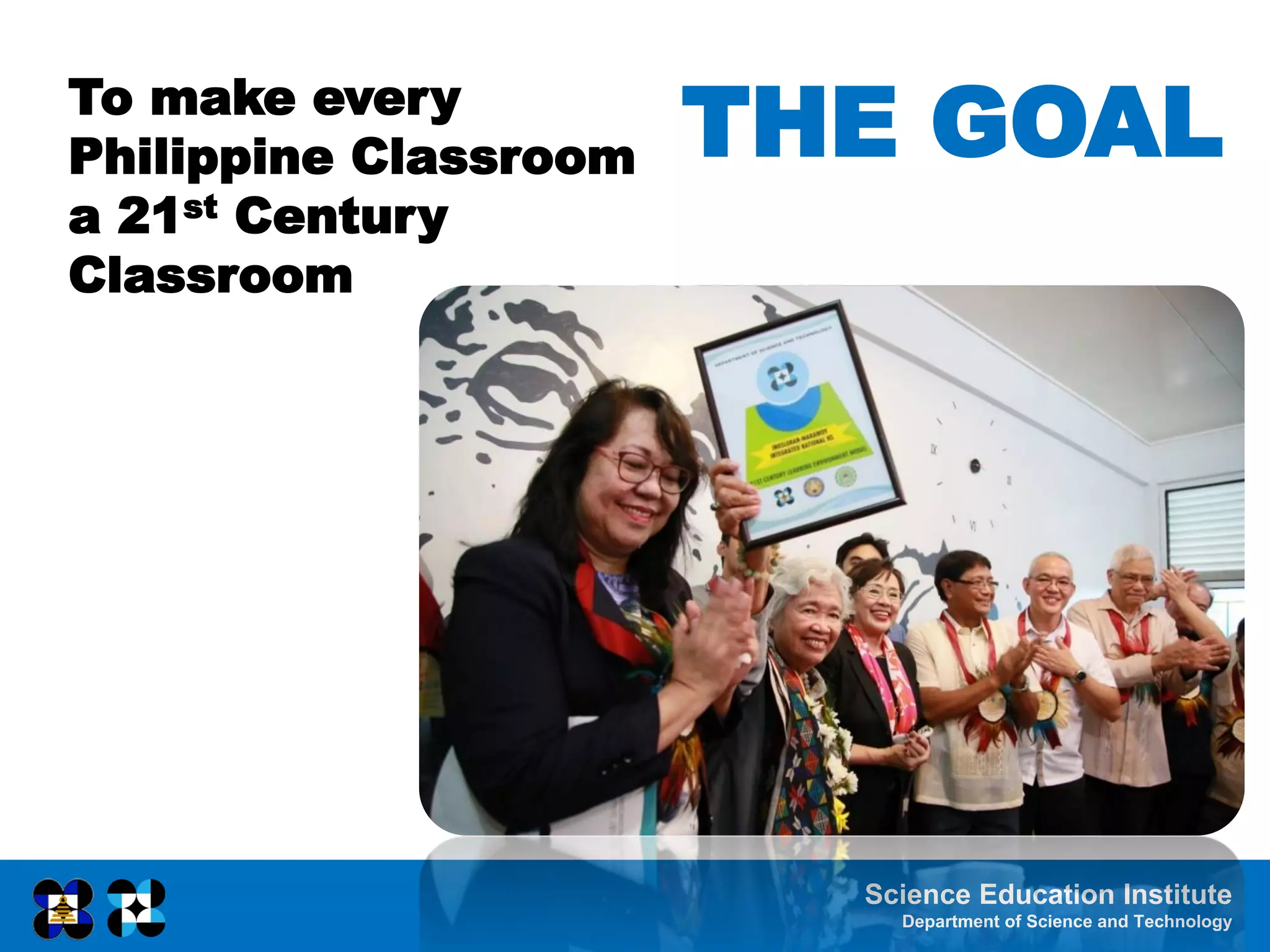 Science Education Institute
Department of Science and Technology
THE GOAL
To make every
Philippine Classroom
a 21st Century
Classroom
 