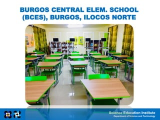 Science Education Institute
Department of Science and Technology
BURGOS CENTRAL ELEM. SCHOOL
(BCES), BURGOS, ILOCOS NORTE
 