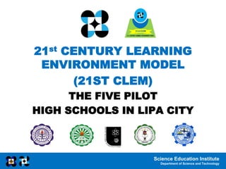Science Education Institute
Department of Science and Technology
21st CENTURY LEARNING
ENVIRONMENT MODEL
(21ST CLEM)
THE FIVE PILOT
HIGH SCHOOLS IN LIPA CITY
 