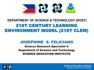 Science Education Institute
Department of Science and Technology
DEPARTMENT OF SCIENCE & TECHNOLOGY (DOST)
21ST CENTURY LEARNING
ENVIRONMENT MODEL (21ST CLEM)
JOSEPHINE S. FELICIANO
Science Research Specialist II
Department of Science and Technology
SCIENCE EDUCATION INSTITUTE
 