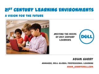 21st Century Learning EnvironmentsA Vision for the Future MEETING THE NEEDS OF 21ST CENTURY LEARNERS Adam Garry Manager, Dell Global Professional Learning Adam_Garry@dell.com 