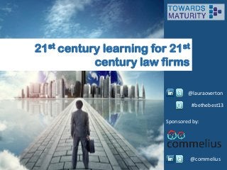 21st century learning for 21st
century law firms
@lauraoverton
#bethebest13
Sponsored by:

@commelius

 