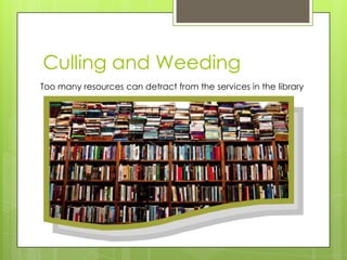 Culling and Weeding
Too many resources can detract from the services in the library

 