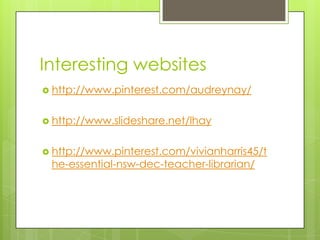 Interesting websites
 http://www.pinterest.com/audreynay/
 http://www.slideshare.net/lhay
 http://www.pinterest.com/vivianharris45/t

he-essential-nsw-dec-teacher-librarian/

 