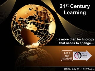 21st Century
   Learning



It’s more than technology
   that needs to change…


     Let’s
      get
    started!


     CASA July 2011, T. D’Amico
 