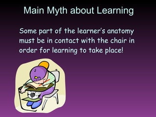Main Myth about Learning Some part of the learner’s anatomy must be in contact with the chair in order for learning to take place! 