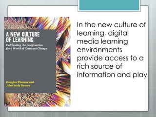 In the new culture of
learning, digital
media learning
environments
provide access to a
rich source of
information and play
 
