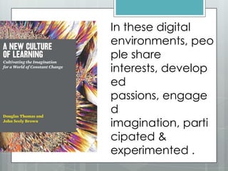 In these digital
environments, peo
ple share
interests, develop
ed
passions, engage
d
imagination, parti
cipated &
experimented .
 