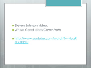  Steven Johnson video,
 Where Good Ideas Come From
 http://www.youtube.com/watch?v=NugR
ZGDbPFU
 