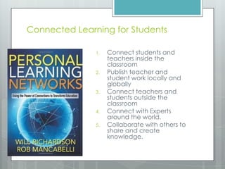 Connected Learning for Students
1. Connect students and
teachers inside the
classroom
2. Publish teacher and
student work locally and
globally
3. Connect teachers and
students outside the
classroom
4. Connect with Experts
around the world.
5. Collaborate with others to
share and create
knowledge.
 