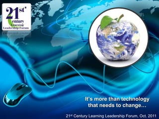 It’s more than technology
that needs to change…
21st Century Learning Leadership Forum, Oct. 2011
 