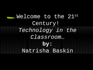 Welcome to the 21st

     Century!
 Technology in the
    Classroom…
        by:
  Natrisha Baskin
 