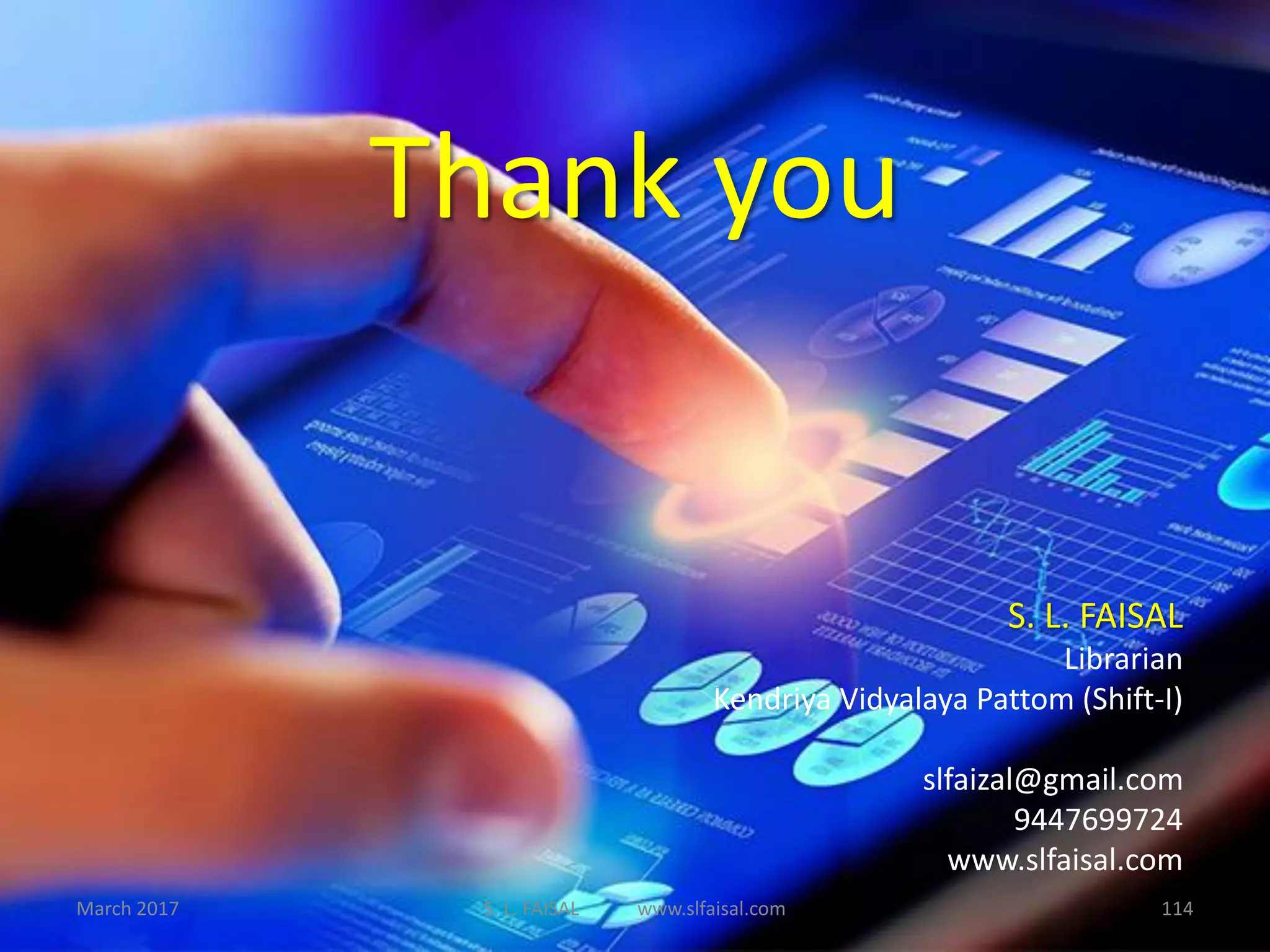 Thank you
S. L. FAISAL
Librarian
Kendriya Vidyalaya Pattom (Shift-I)
slfaizal@gmail.com
9447699724
www.slfaisal.com
March 2017 S. L. FAISAL www.slfaisal.com 114
 