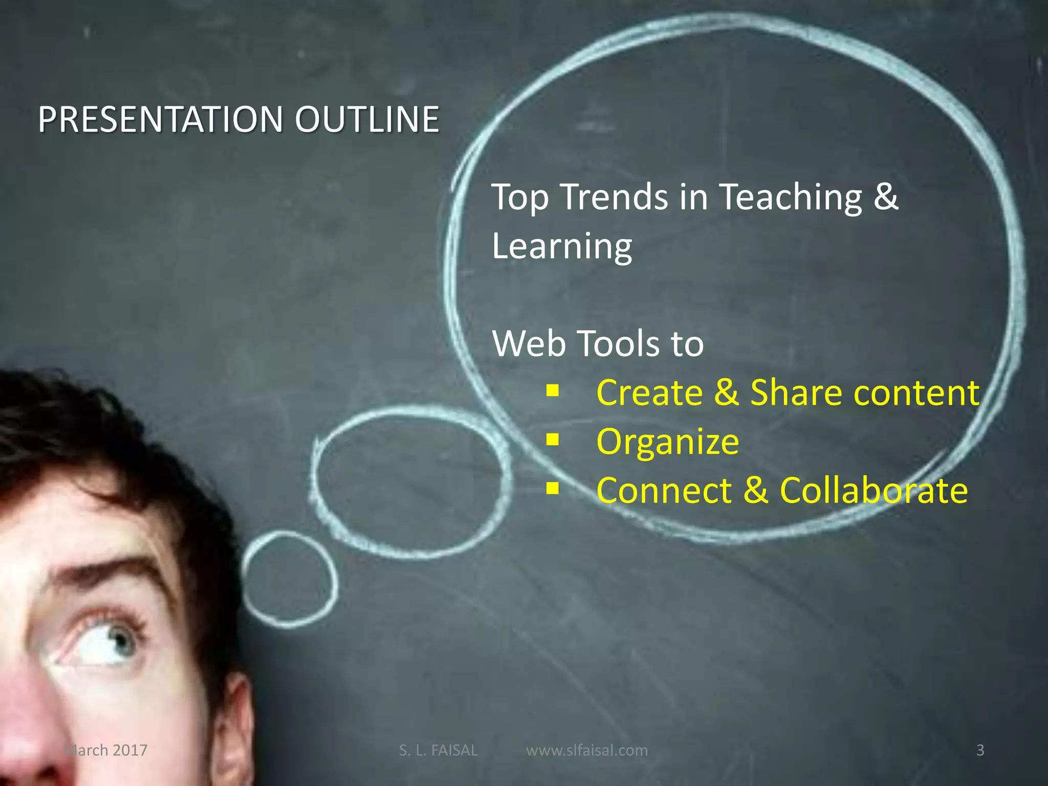 PRESENTATION OUTLINE
Top Trends in Teaching &
Learning
Web Tools to
 Create & Share content
 Organize
 Connect & Collaborate
March 2017 S. L. FAISAL www.slfaisal.com 3
 