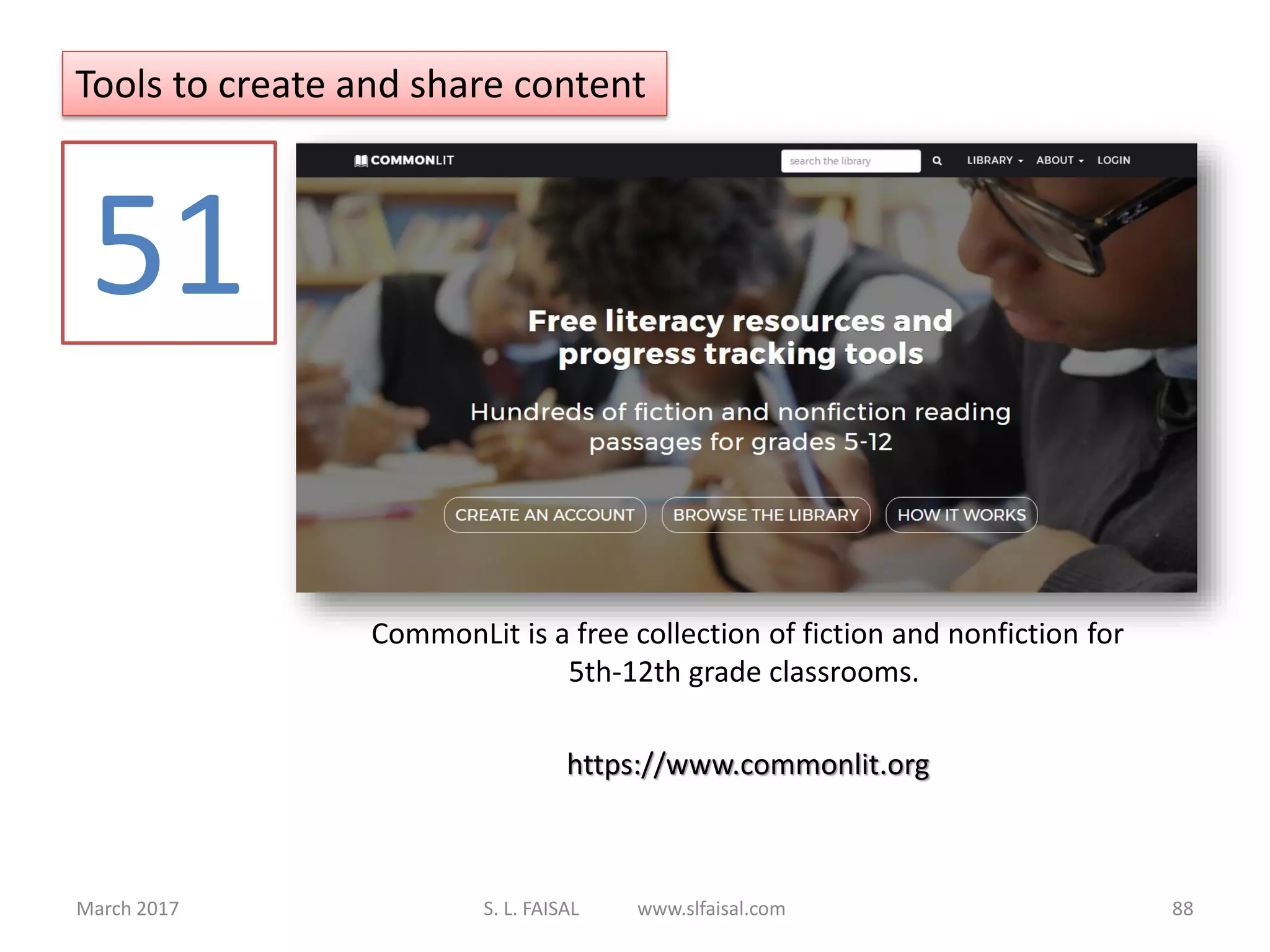 March 2017 S. L. FAISAL www.slfaisal.com 88
CommonLit is a free collection of fiction and nonfiction for
5th-12th grade classrooms.
https://www.commonlit.org
51
Tools to create and share content
 