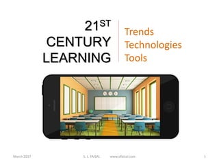 March 2017 S. L. FAISAL www.slfaisal.com 1
21ST
CENTURY
LEARNING
Trends
Technologies
Tools
 